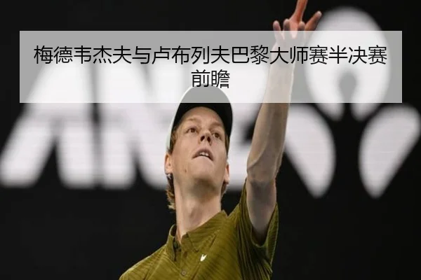 梅德韦杰夫与卢布列夫巴黎大师赛半决赛前瞻